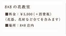 8X8の花教室 料金：&yen;5000（花器、花材など全てを含みます）時間：15:00～17:00頃 場所：8X8店内