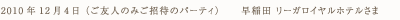 2010年12月4日（ご友人のみご招待のパーティ） 早稲田 リーガロイヤルホテルさま